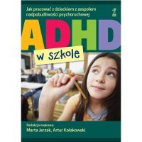 ADHD W SZKOLE Jak pracować z dzieckiem z zespołem nadpobudliwości psychoruchowej
